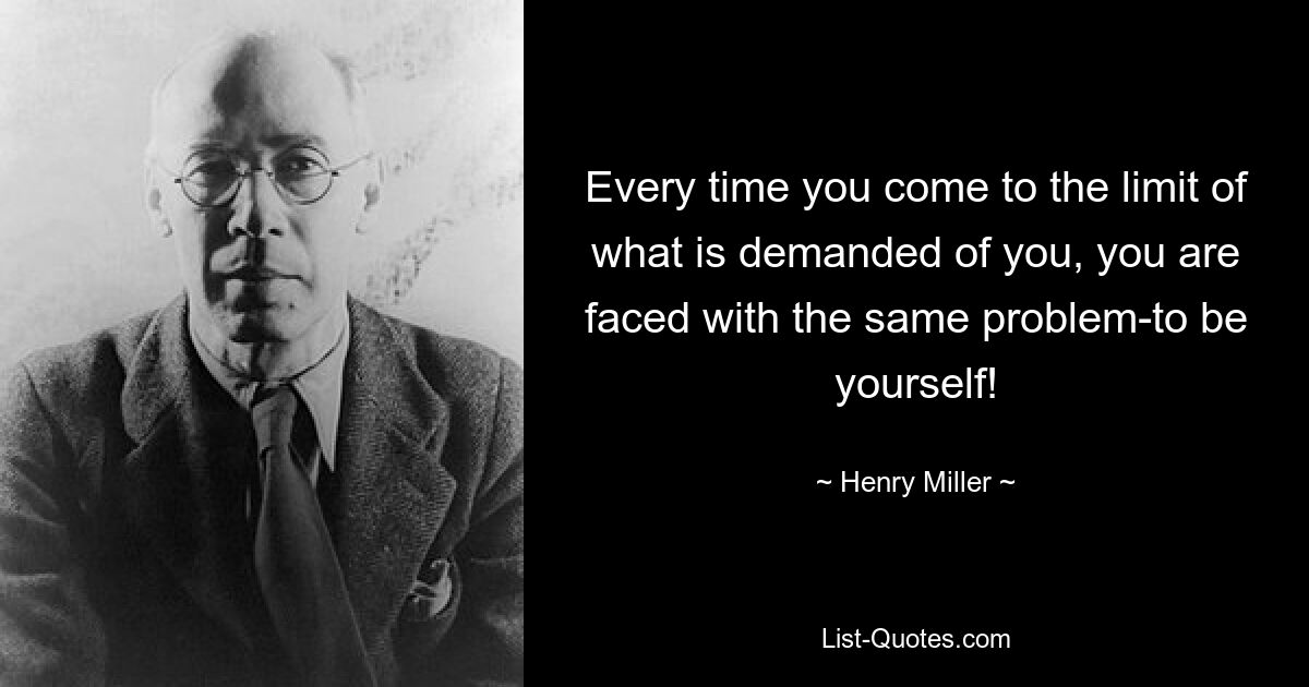 Every time you come to the limit of what is demanded of you, you are faced with the same problem-to be yourself! — © Henry Miller