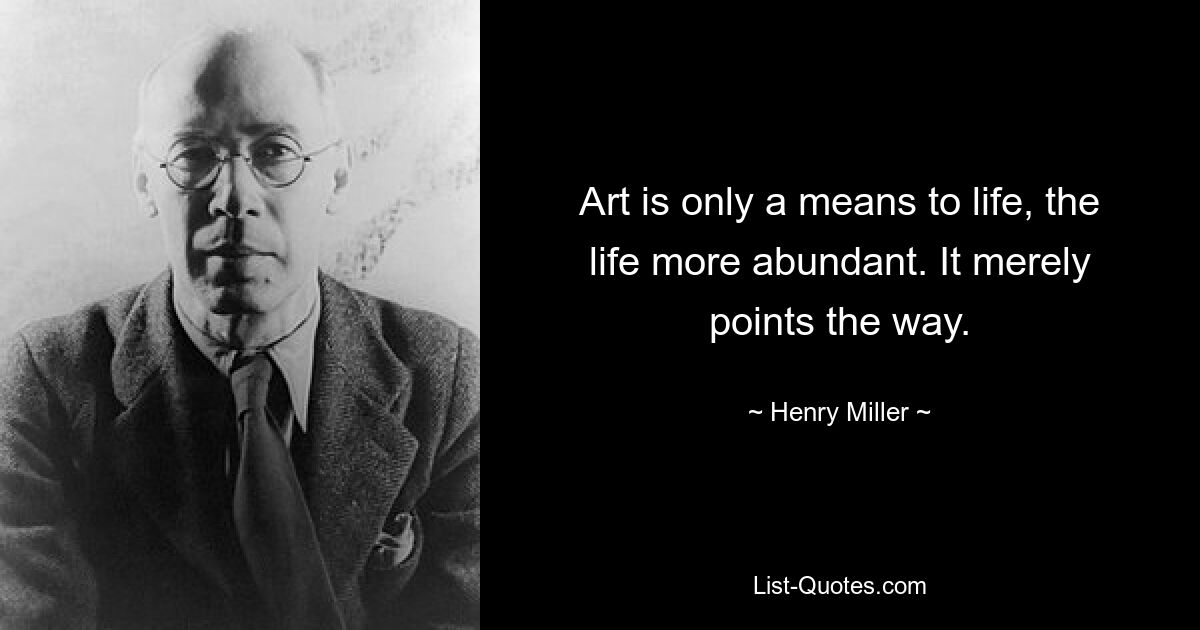 Art is only a means to life, the life more abundant. It merely points the way. — © Henry Miller