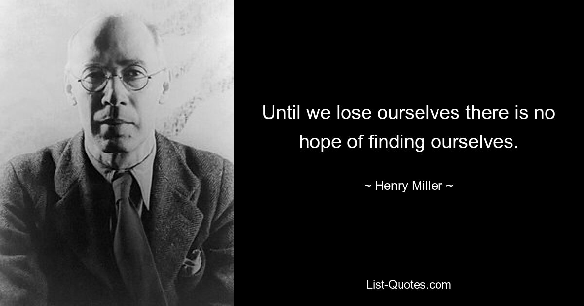 Until we lose ourselves there is no hope of finding ourselves. — © Henry Miller