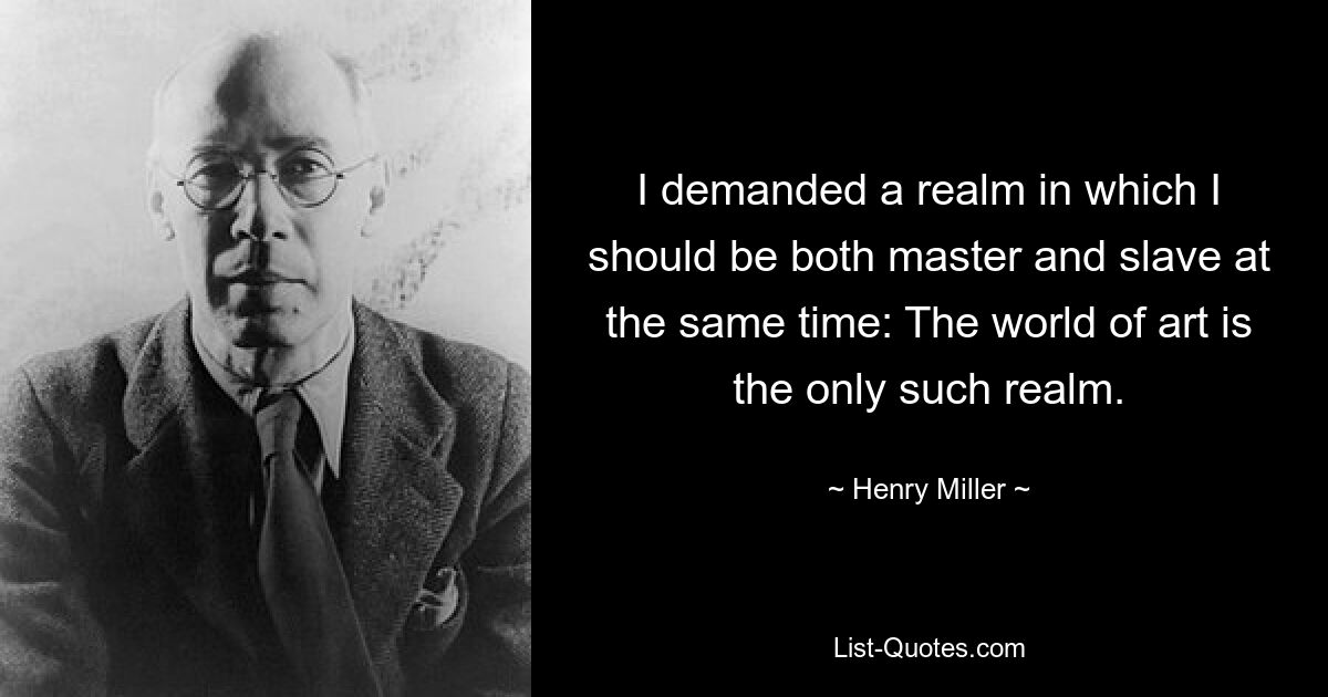 I demanded a realm in which I should be both master and slave at the same time: The world of art is the only such realm. — © Henry Miller