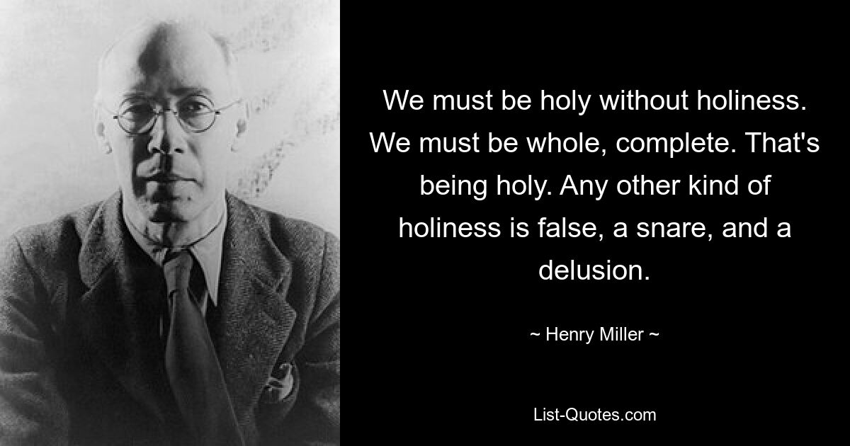 We must be holy without holiness. We must be whole, complete. That's being holy. Any other kind of holiness is false, a snare, and a delusion. — © Henry Miller