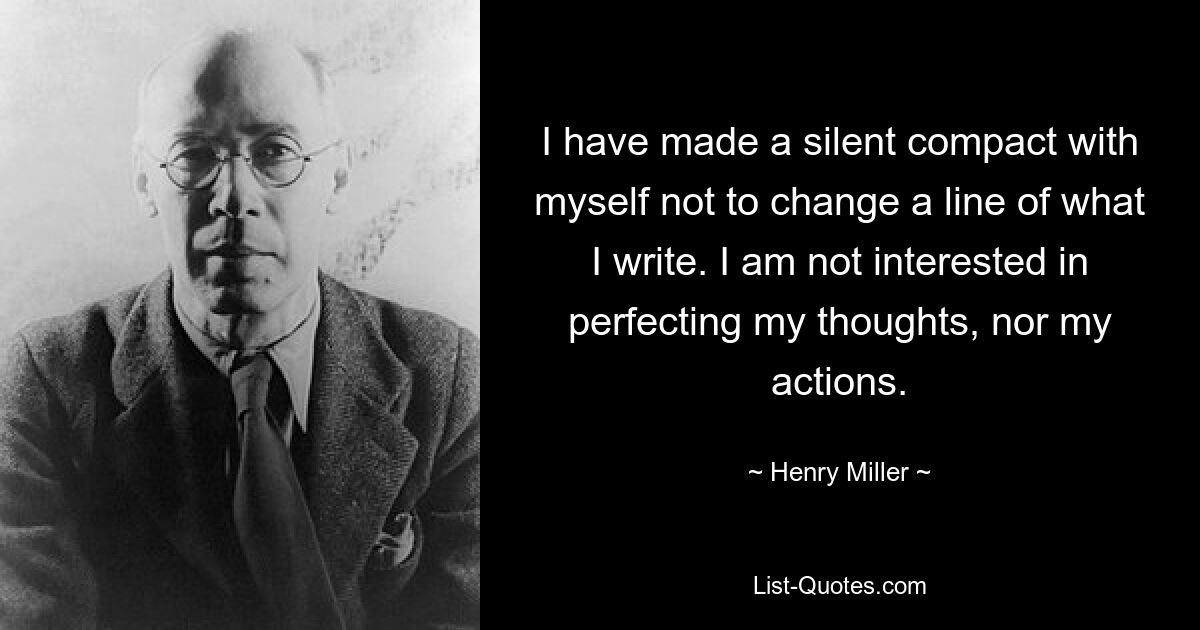 I have made a silent compact with myself not to change a line of what I write. I am not interested in perfecting my thoughts, nor my actions. — © Henry Miller