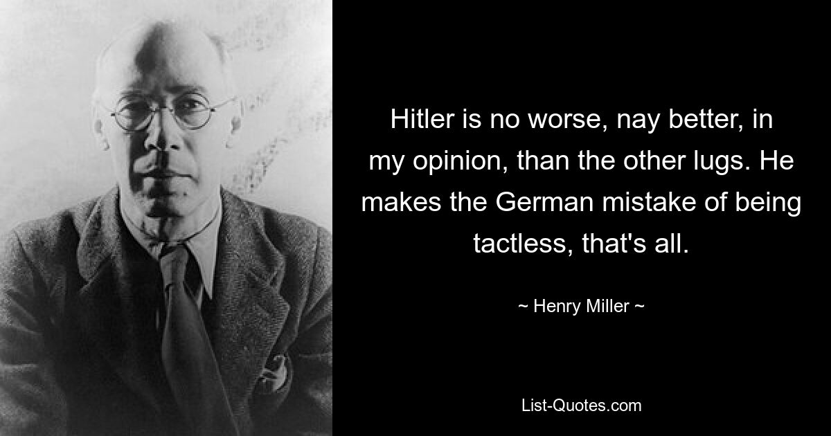 Hitler is no worse, nay better, in my opinion, than the other lugs. He makes the German mistake of being tactless, that's all. — © Henry Miller