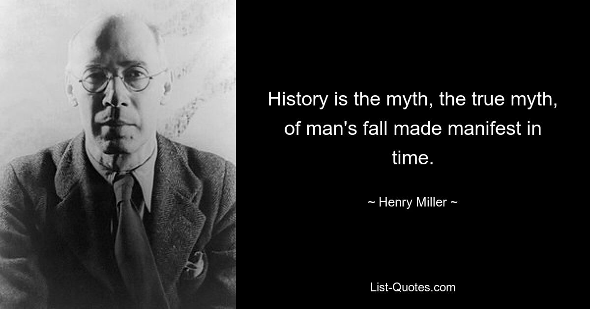 History is the myth, the true myth, of man's fall made manifest in time. — © Henry Miller