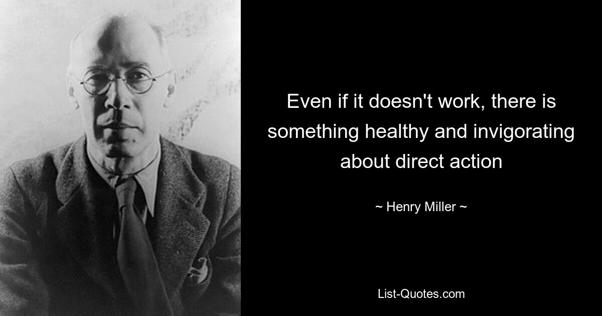 Even if it doesn't work, there is something healthy and invigorating about direct action — © Henry Miller