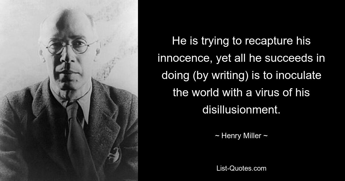 He is trying to recapture his innocence, yet all he succeeds in doing (by writing) is to inoculate the world with a virus of his disillusionment. — © Henry Miller