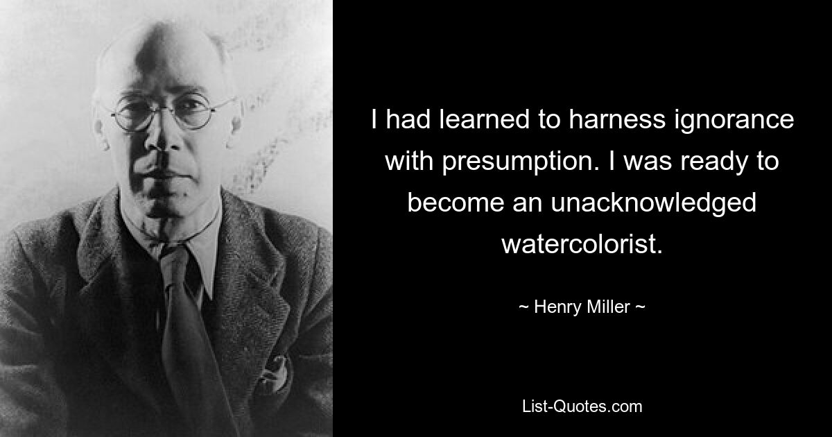 I had learned to harness ignorance with presumption. I was ready to become an unacknowledged watercolorist. — © Henry Miller