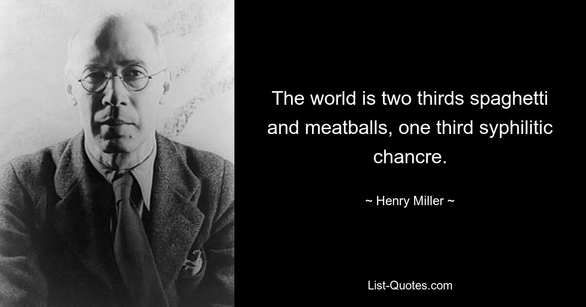 The world is two thirds spaghetti and meatballs, one third syphilitic chancre. — © Henry Miller