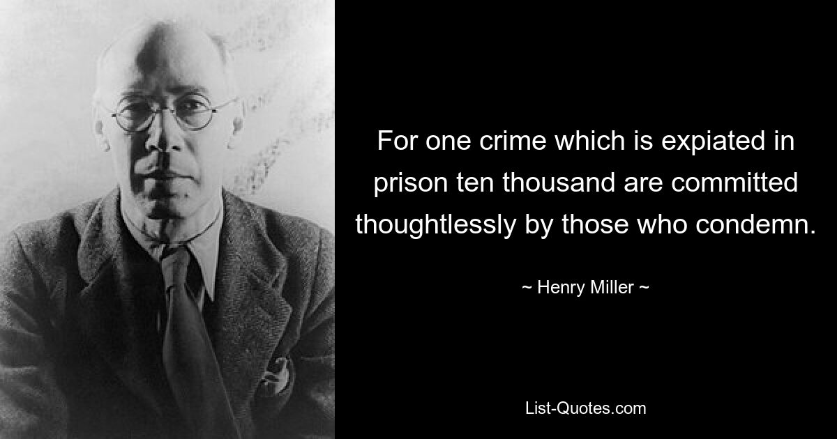 For one crime which is expiated in prison ten thousand are committed thoughtlessly by those who condemn. — © Henry Miller