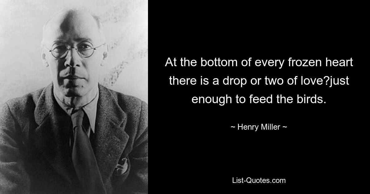 At the bottom of every frozen heart there is a drop or two of love?just enough to feed the birds. — © Henry Miller