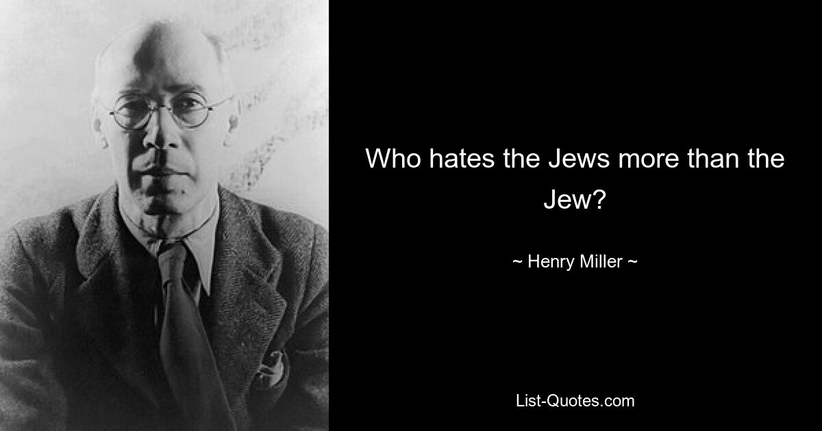 Who hates the Jews more than the Jew? — © Henry Miller