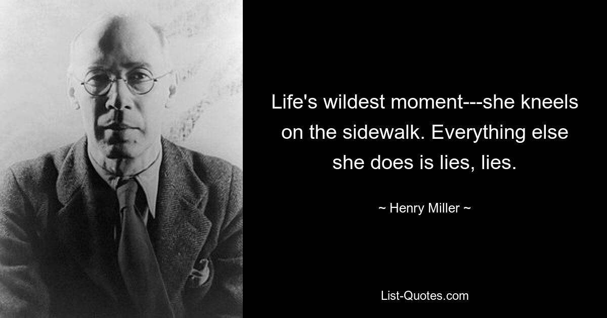 Life's wildest moment---she kneels on the sidewalk. Everything else she does is lies, lies. — © Henry Miller