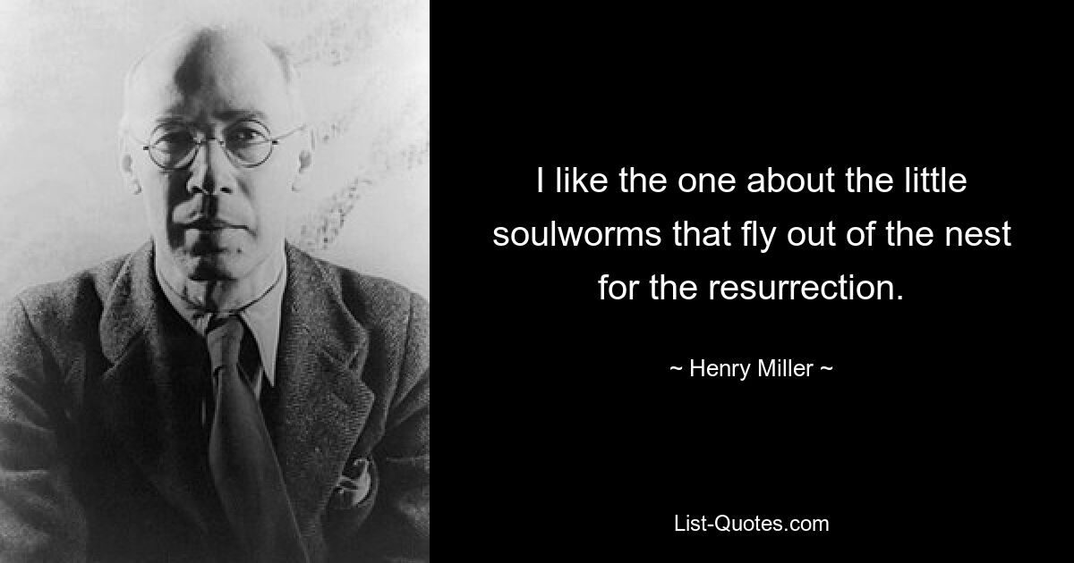 I like the one about the little soulworms that fly out of the nest for the resurrection. — © Henry Miller