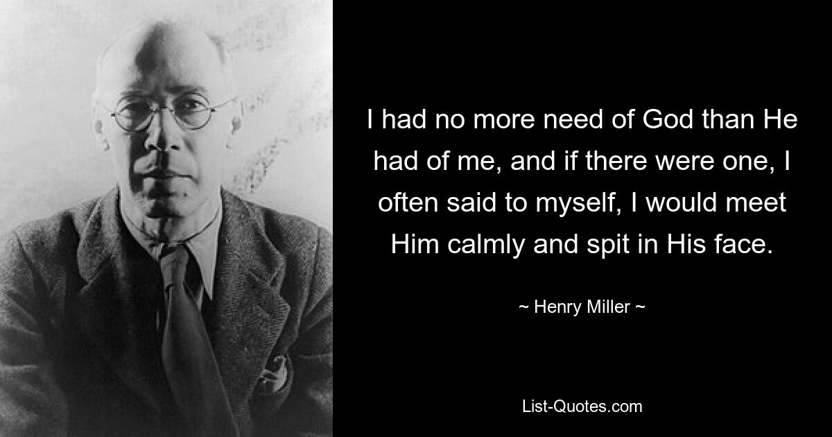 I had no more need of God than He had of me, and if there were one, I often said to myself, I would meet Him calmly and spit in His face. — © Henry Miller