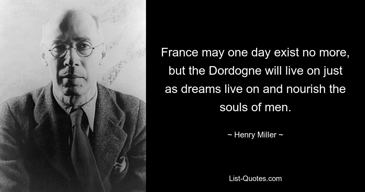 France may one day exist no more, but the Dordogne will live on just as dreams live on and nourish the souls of men. — © Henry Miller