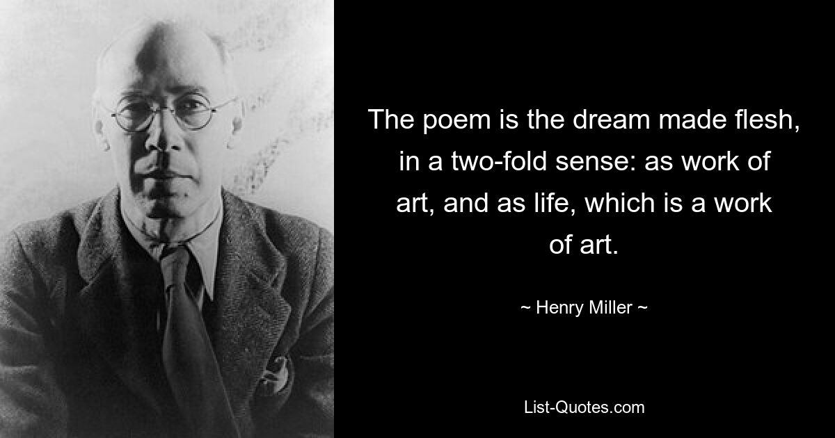 The poem is the dream made flesh, in a two-fold sense: as work of art, and as life, which is a work of art. — © Henry Miller