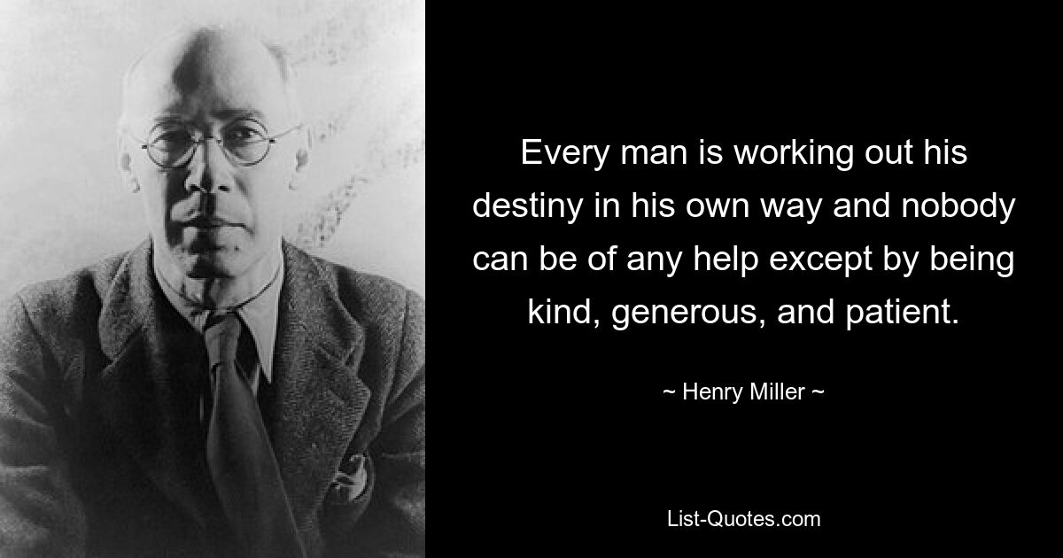 Every man is working out his destiny in his own way and nobody can be of any help except by being kind, generous, and patient. — © Henry Miller