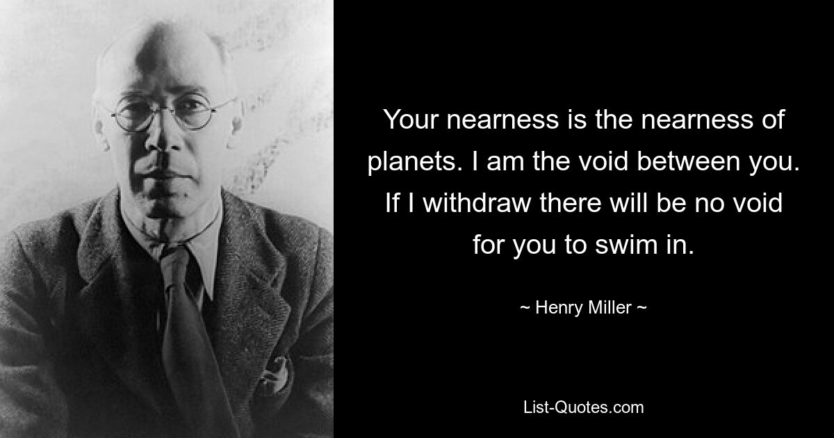 Your nearness is the nearness of planets. I am the void between you. If I withdraw there will be no void for you to swim in. — © Henry Miller