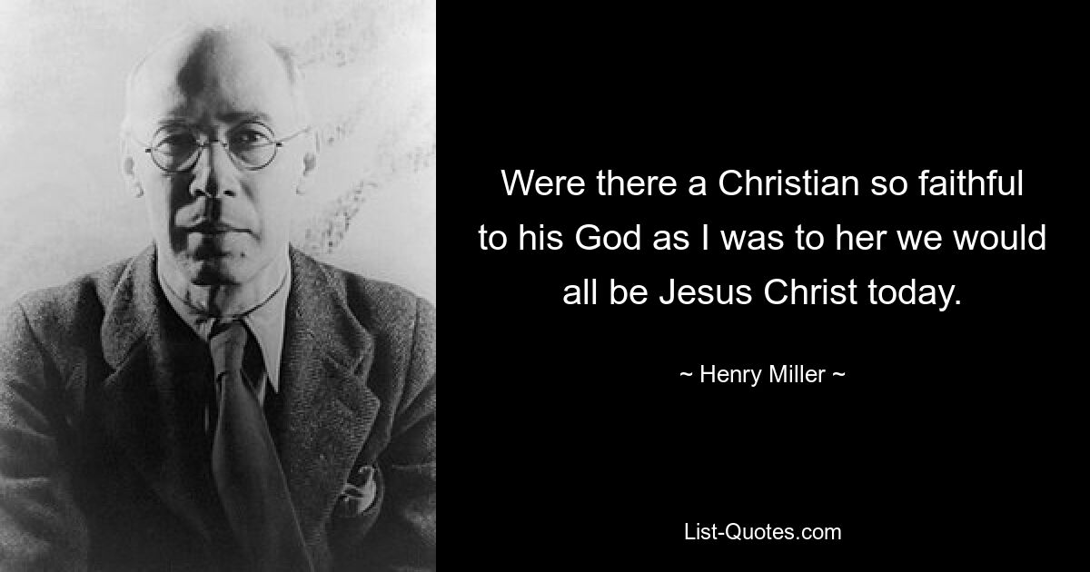 Were there a Christian so faithful to his God as I was to her we would all be Jesus Christ today. — © Henry Miller