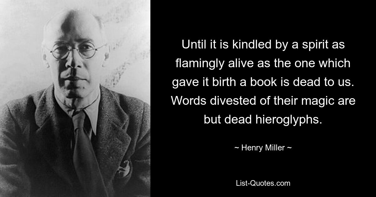 Until it is kindled by a spirit as flamingly alive as the one which gave it birth a book is dead to us. Words divested of their magic are but dead hieroglyphs. — © Henry Miller