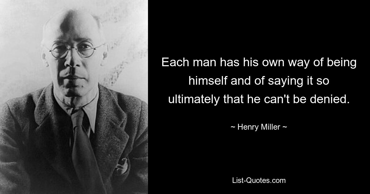 Each man has his own way of being himself and of saying it so ultimately that he can't be denied. — © Henry Miller