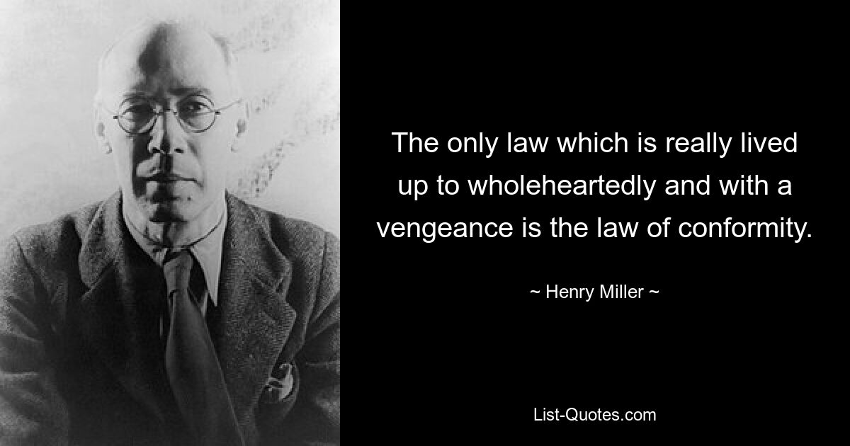 The only law which is really lived up to wholeheartedly and with a vengeance is the law of conformity. — © Henry Miller