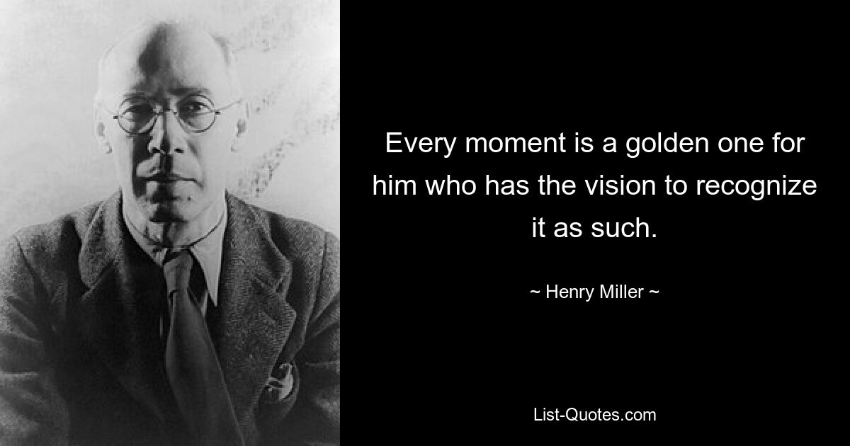 Every moment is a golden one for him who has the vision to recognize it as such. — © Henry Miller