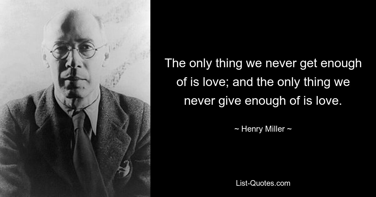 The only thing we never get enough of is love; and the only thing we never give enough of is love. — © Henry Miller