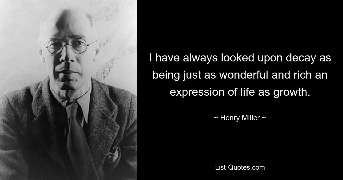 I have always looked upon decay as being just as wonderful and rich an expression of life as growth. — © Henry Miller