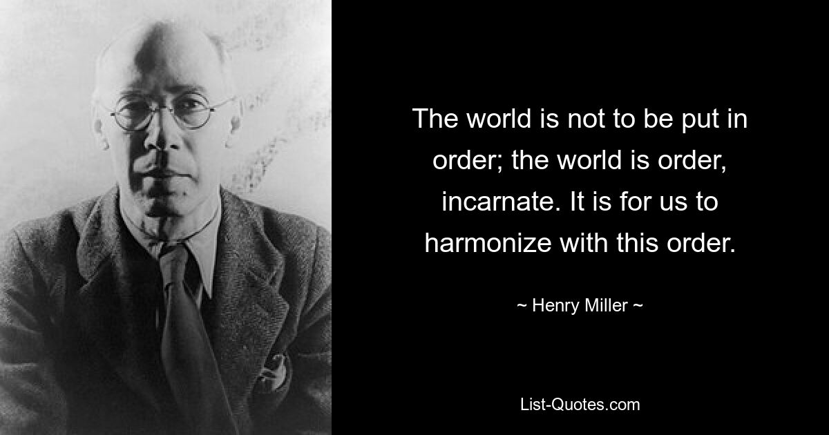 The world is not to be put in order; the world is order, incarnate. It is for us to harmonize with this order. — © Henry Miller