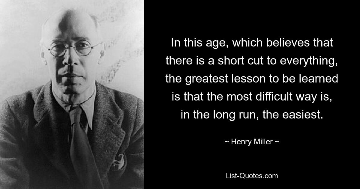 В наш век, когда верят, что всему есть короткий путь, величайший урок, который нужно усвоить, заключается в том, что самый трудный путь в конечном итоге оказывается самым легким. — © Генри Миллер