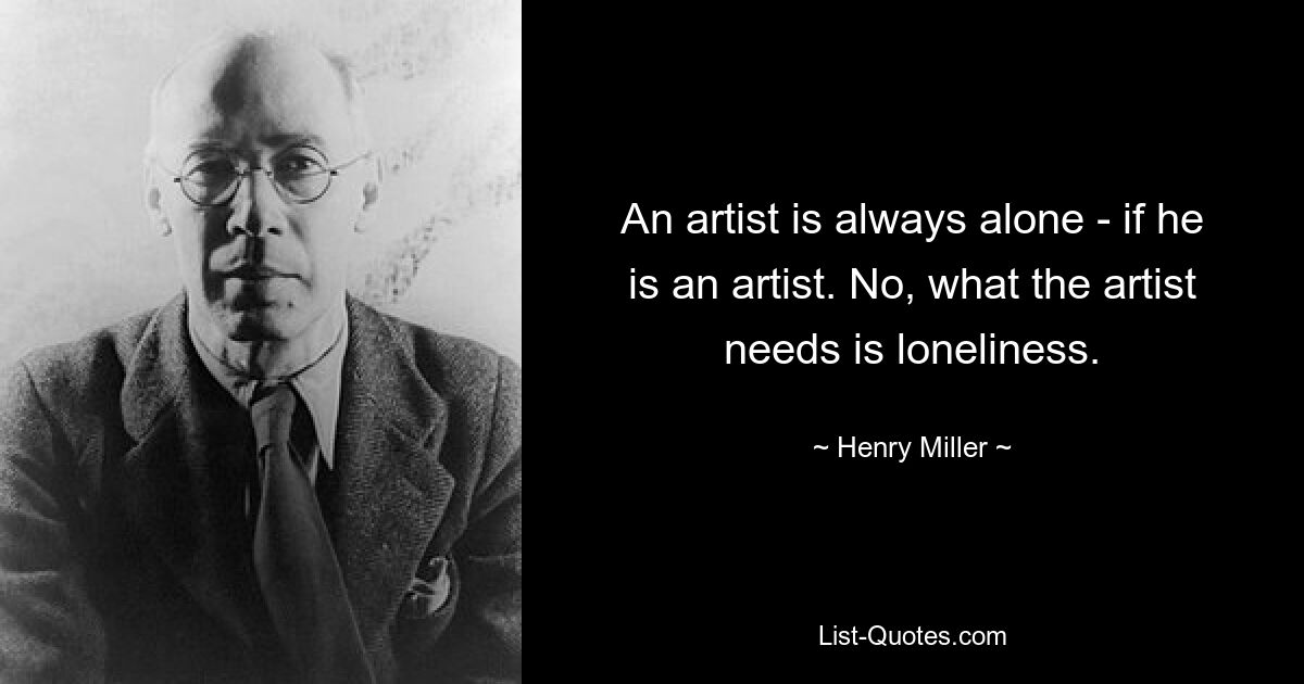 An artist is always alone - if he is an artist. No, what the artist needs is loneliness. — © Henry Miller