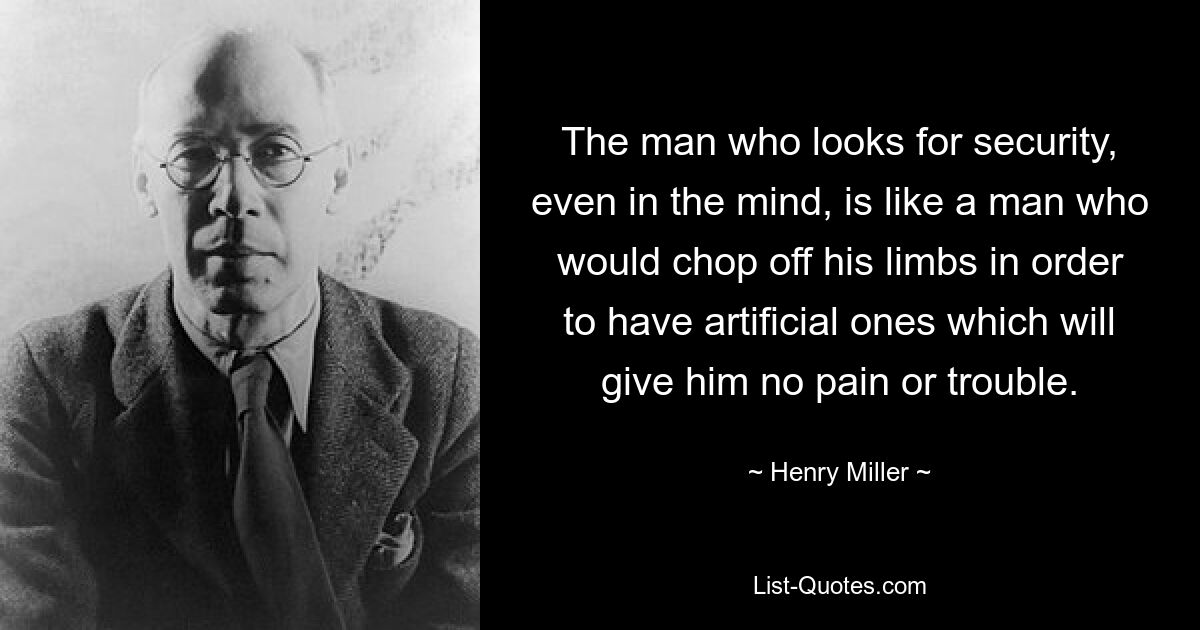 The man who looks for security, even in the mind, is like a man who would chop off his limbs in order to have artificial ones which will give him no pain or trouble. — © Henry Miller