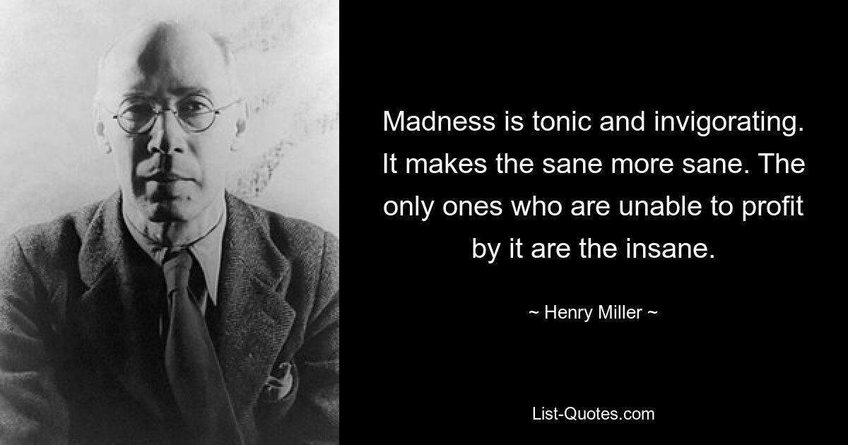 Madness is tonic and invigorating. It makes the sane more sane. The only ones who are unable to profit by it are the insane. — © Henry Miller