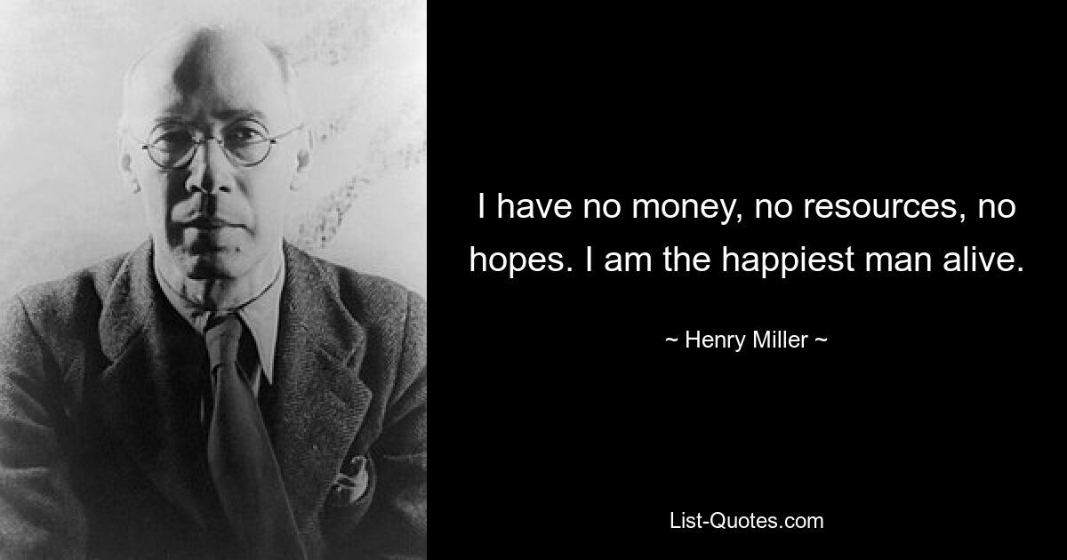 I have no money, no resources, no hopes. I am the happiest man alive. — © Henry Miller