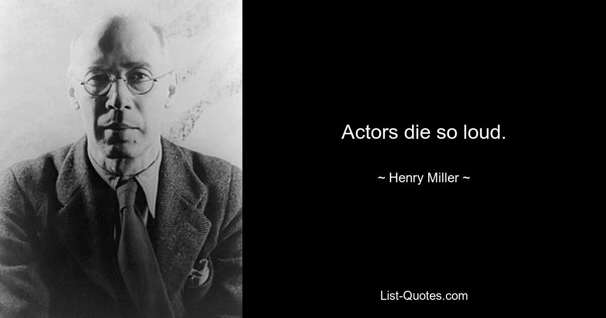 Actors die so loud. — © Henry Miller