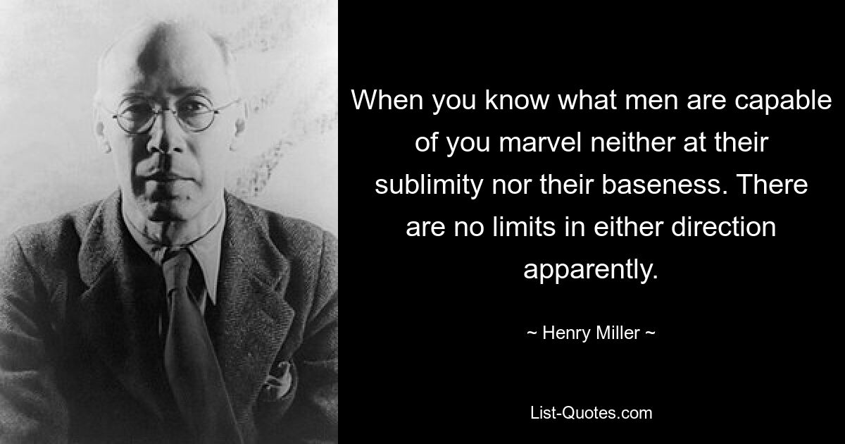 When you know what men are capable of you marvel neither at their sublimity nor their baseness. There are no limits in either direction apparently. — © Henry Miller