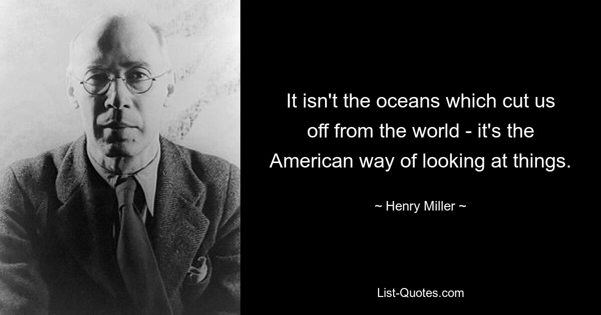 Не океаны отрезают нас от мира, а американский взгляд на вещи. — © Генри Миллер