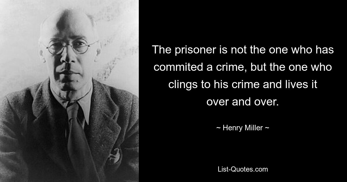 The prisoner is not the one who has commited a crime, but the one who clings to his crime and lives it over and over. — © Henry Miller