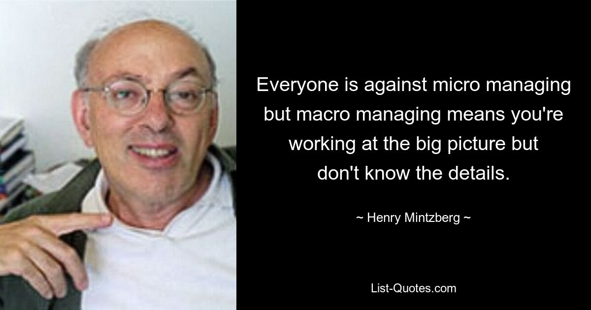 Все против микроуправления, но макроуправление означает, что вы работаете над общей картиной, но не знаете деталей. — © Генри Минцберг 