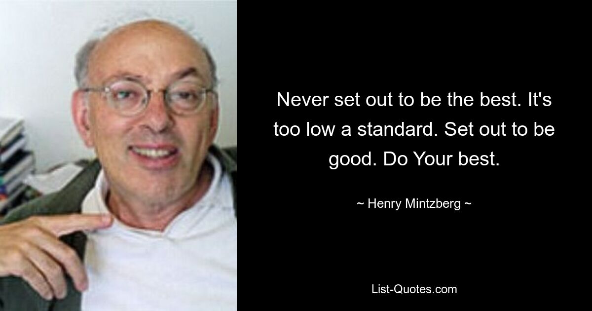 Never set out to be the best. It's too low a standard. Set out to be good. Do Your best. — © Henry Mintzberg