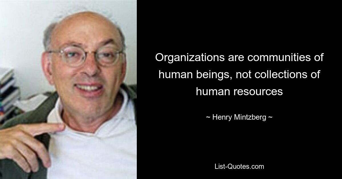 Organizations are communities of human beings, not collections of human resources — © Henry Mintzberg