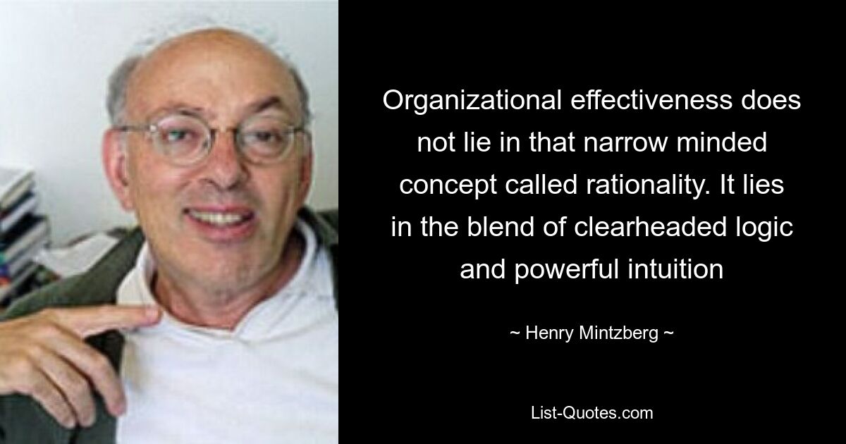 Organizational effectiveness does not lie in that narrow minded concept called rationality. It lies in the blend of clearheaded logic and powerful intuition — © Henry Mintzberg