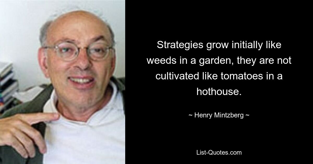 Strategies grow initially like weeds in a garden, they are not cultivated like tomatoes in a hothouse. — © Henry Mintzberg