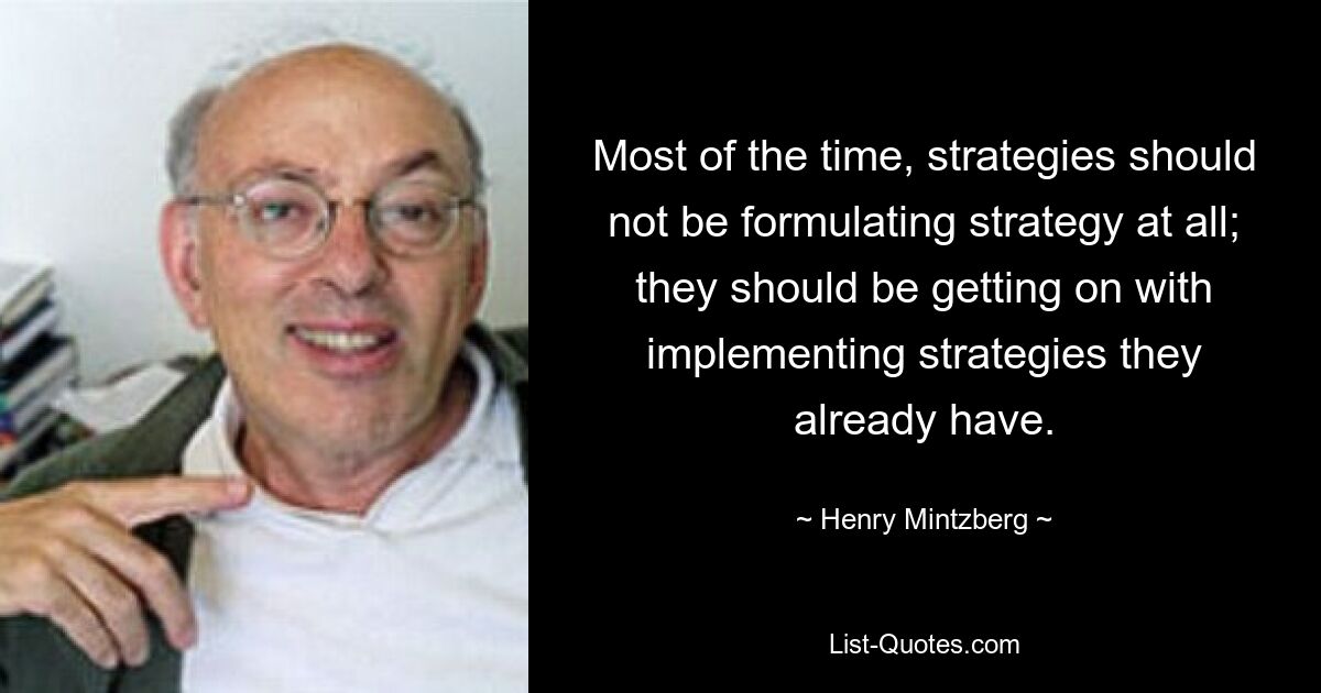 Most of the time, strategies should not be formulating strategy at all; they should be getting on with implementing strategies they already have. — © Henry Mintzberg