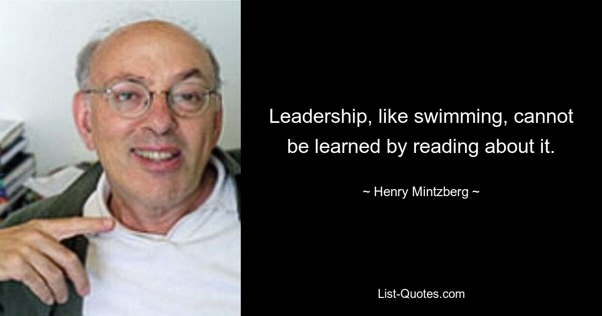 Leadership, like swimming, cannot be learned by reading about it. — © Henry Mintzberg