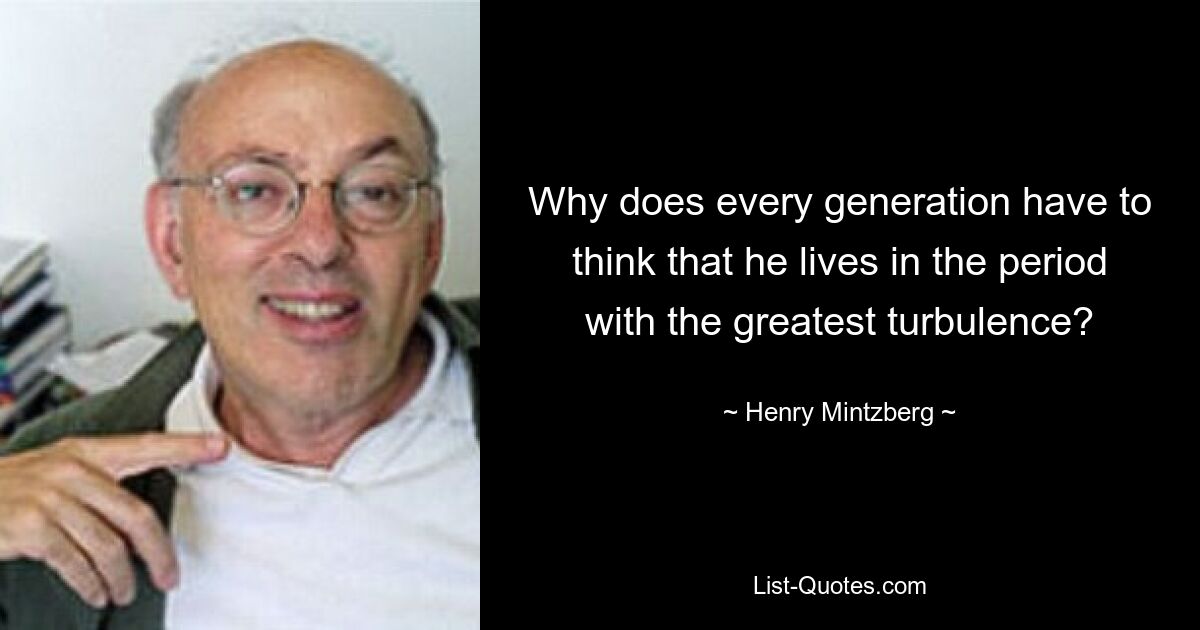 Why does every generation have to think that he lives in the period with the greatest turbulence? — © Henry Mintzberg