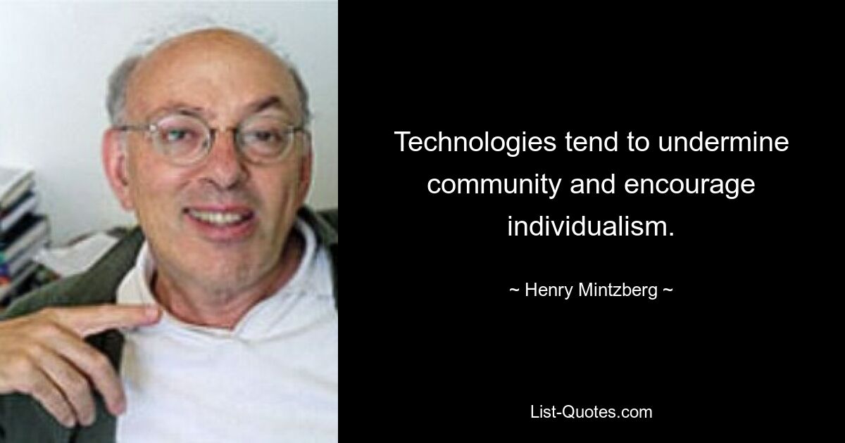 Technologies tend to undermine community and encourage individualism. — © Henry Mintzberg