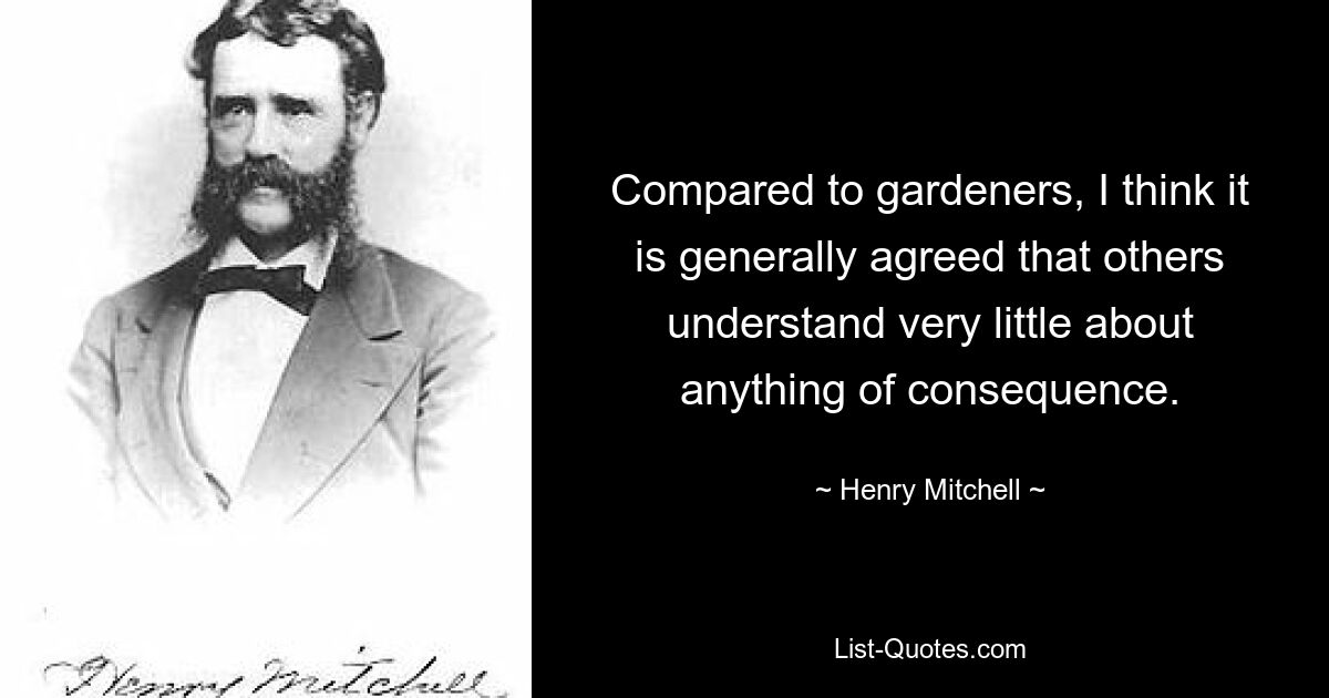 Compared to gardeners, I think it is generally agreed that others understand very little about anything of consequence. — © Henry Mitchell