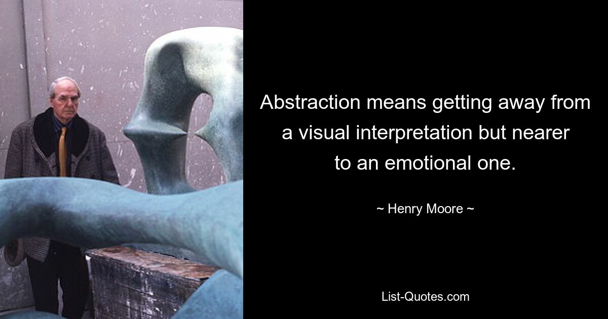 Abstraction means getting away from a visual interpretation but nearer to an emotional one. — © Henry Moore